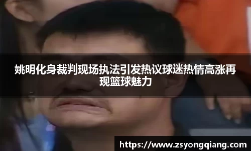 姚明化身裁判现场执法引发热议球迷热情高涨再现篮球魅力
